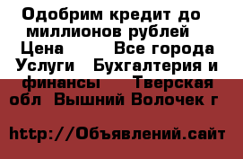 Одобрим кредит до 3 миллионов рублей. › Цена ­ 15 - Все города Услуги » Бухгалтерия и финансы   . Тверская обл.,Вышний Волочек г.